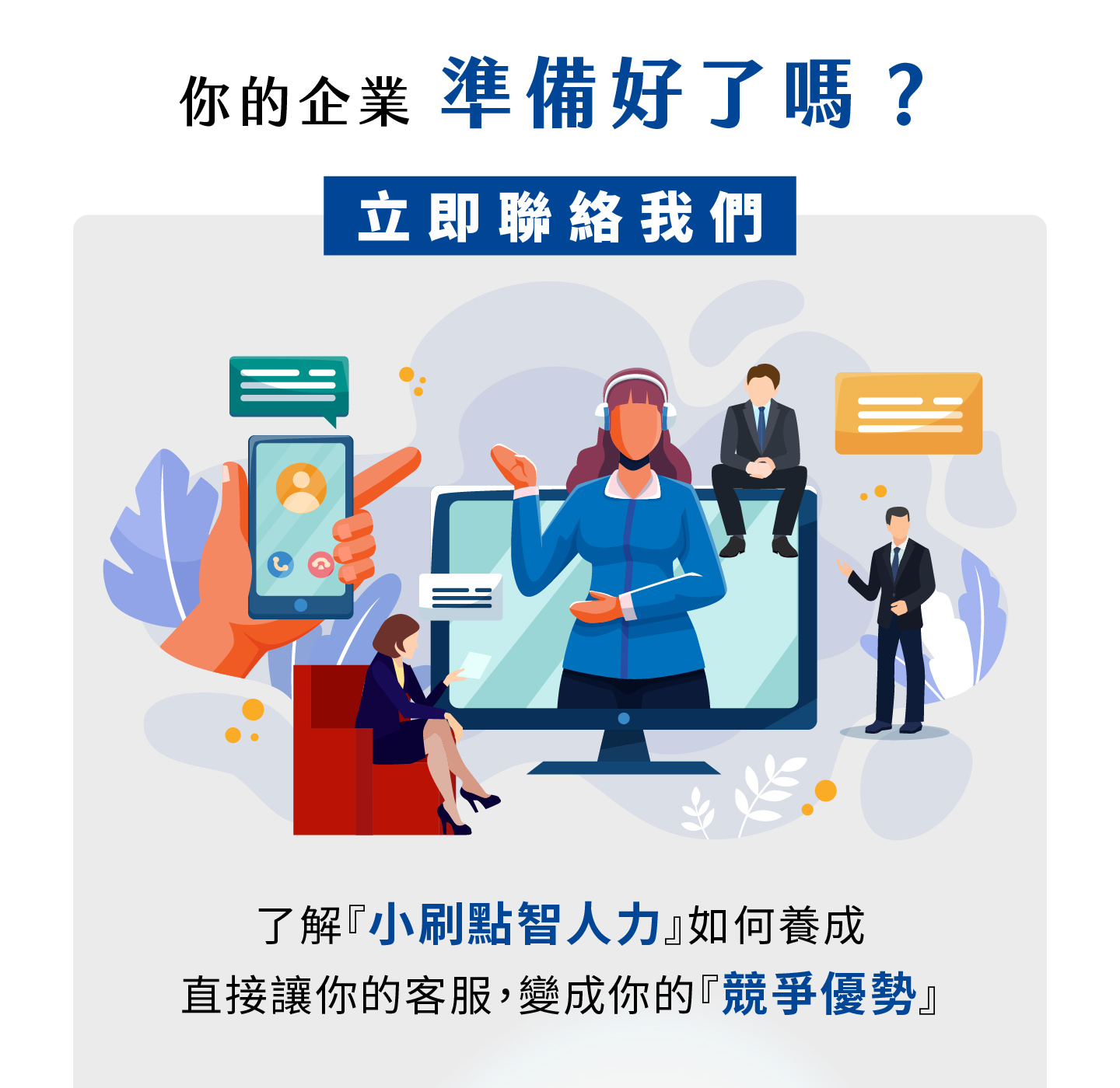 你的企业准备好迎接智能客服新时代了吗，小刷点智人力帮助你将客服转化为竞争优势，透过全天候服务与精准回应满足客户须求，AI助理不仅能快速解决问题还能洞察潜在须求，协助品牌优化服务体验并提升营运效率，让客服不再只是成本而是价值来源，企业能够透过智能化客服创建差异化优势，提升顾客满意度并在市场中脱颖而出，立即联系我们打造专属数位化服务力量。